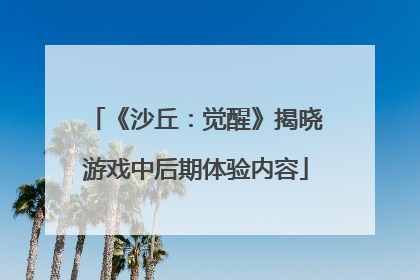 《沙丘：觉醒》揭晓游戏中后期体验内容