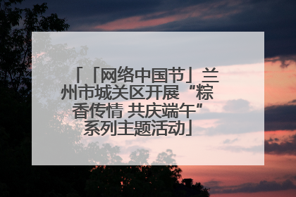 「网络中国节」兰州市城关区开展“粽香传情 共庆端午”系列主题活动