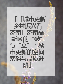 「城市更新·乡村振兴看济南」济南高新区的“破”与“立”：城市更新的空间密码与品质进阶
