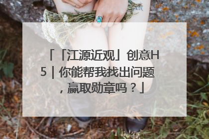 「江源近观」创意H5｜你能帮我找出问题，赢取勋章吗？