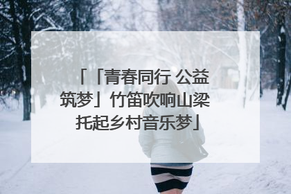 「青春同行 公益筑梦」竹笛吹响山梁 托起乡村音乐梦