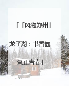 「风物郑州」龙子湖：书香氤氲正青春
