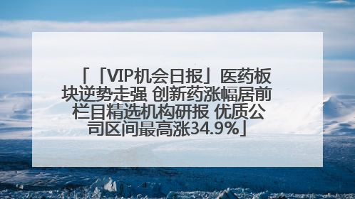 「VIP机会日报」医药板块逆势走强 创新药涨幅居前 栏目精选机构研报 优质公司区间最高涨34.9%