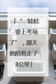 “‘娃娃’要上考场了”，那天他陪着走了3公里