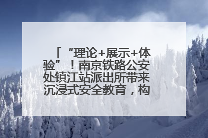 “理论+展示+体验”！南京铁路公安处镇江站派出所带来沉浸式安全教育，构筑青少年暑期防线