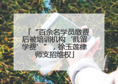 “百余名学员缴费后被培训机构‘截留学费’”，徐玉莲律师支招维权