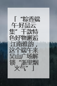 “粽香端午·好品云集”千款特色好物邂逅江南雅韵，这个端午来吴山广场解锁“浙里烟火气”