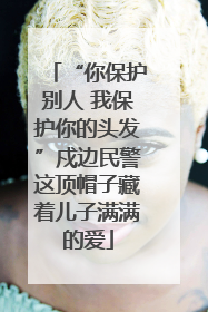 “你保护别人 我保护你的头发”戍边民警这顶帽子藏着儿子满满的爱