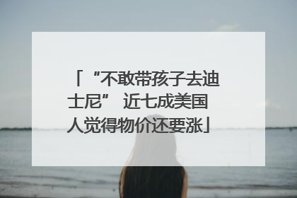 “不敢带孩子去迪士尼” 近七成美国人觉得物价还要涨