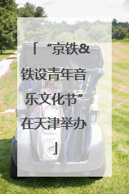 “京铁&铁设青年音乐文化节”在天津举办