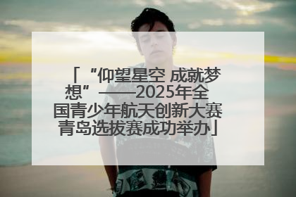 “仰望星空 成就梦想”——2025年全国青少年航天创新大赛青岛选拔赛成功举办
