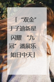 “双金”于子迪新星闪耀 “九冠”潘展乐如日中天