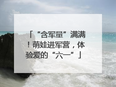 “含军量”满满！萌娃进军营，体验爱的“六一”