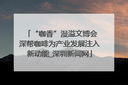 “咖香”漫溢文博会 深帮咖啡为产业发展注入新动能_深圳新闻网