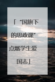“国旗下的思政课”点燃学生爱国志