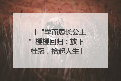 “学而思长公主”橙橙回归：放下桂冠，拾起人生