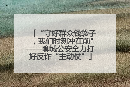 “守好群众钱袋子，我们时刻冲在前”——聊城公安全力打好反诈“主动仗”