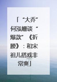 “大乔”何泓姗谈“爆款”《折腰》：和宋祖儿搭戏非常爽
