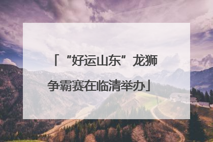 “好运山东”龙狮争霸赛在临清举办