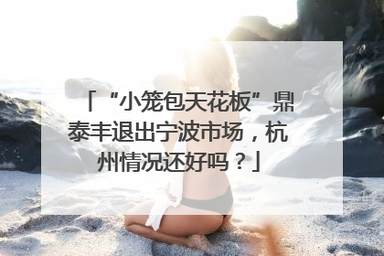 “小笼包天花板”鼎泰丰退出宁波市场，杭州情况还好吗？
