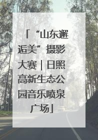 “山东邂逅美”摄影大赛｜日照高新生态公园音乐喷泉广场