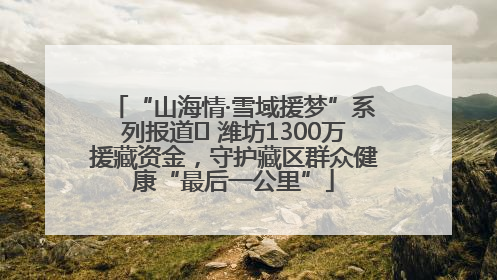 “山海情·雪域援梦”系列报道⑪ 潍坊1300万援藏资金，守护藏区群众健康“最后一公里”
