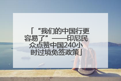 “我们的中国行更容易了”——印尼民众点赞中国240小时过境免签政策