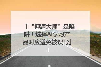 “押题大师”是陷阱！选择AI学习产品时应避免被误导