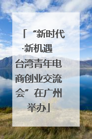“新时代·新机遇 台湾青年电商创业交流会”在广州举办