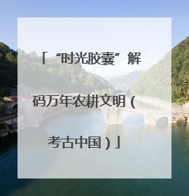 “时光胶囊”解码万年农耕文明（考古中国）