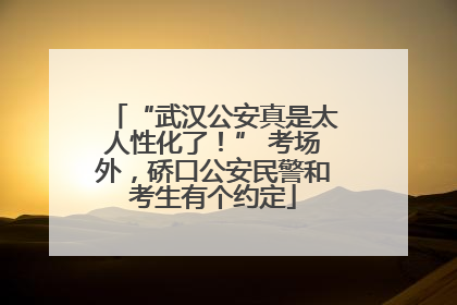 “武汉公安真是太人性化了！” 考场外，硚口公安民警和考生有个约定
