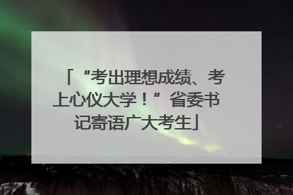 “考出理想成绩、考上心仪大学！”省委书记寄语广大考生