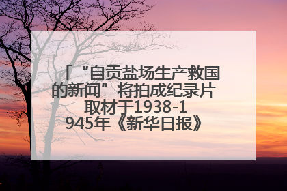 “自贡盐场生产救国的新闻”将拍成纪录片 取材于1938-1945年《新华日报》的连续报道