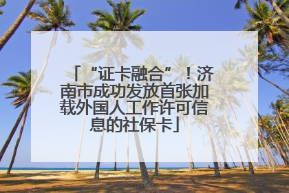 “证卡融合”！济南市成功发放首张加载外国人工作许可信息的社保卡
