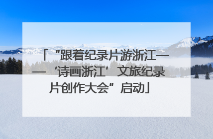 “跟着纪录片游浙江——‘诗画浙江’文旅纪录片创作大会”启动