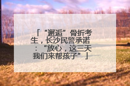 “邂逅”骨折考生，长沙民警承诺：“放心，这三天我们来帮孩子”