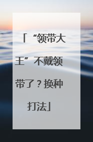“领带大王”不戴领带了？换种打法