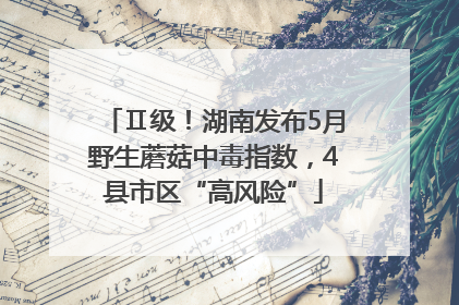Ⅱ级！湖南发布5月野生蘑菇中毒指数，4县市区“高风险”