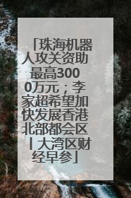 珠海机器人攻关资助最高3000万元；李家超希望加快发展香港北部都会区丨大湾区财经早参
