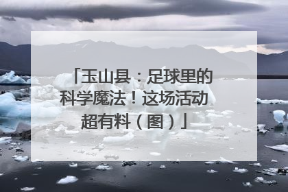 玉山县：足球里的科学魔法！这场活动超有料（图）