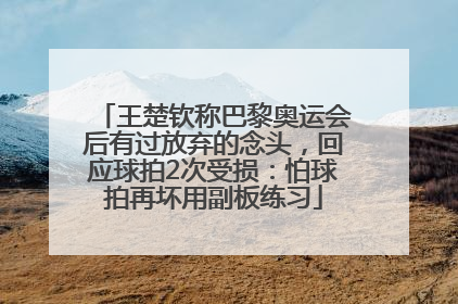 王楚钦称巴黎奥运会后有过放弃的念头，回应球拍2次受损：怕球拍再坏用副板练习
