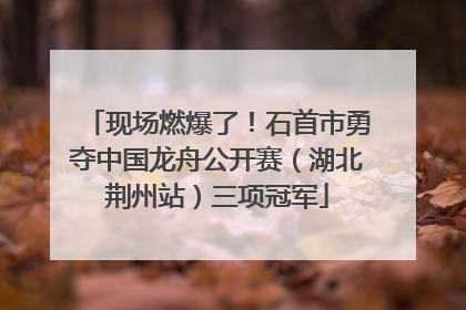 现场燃爆了！石首市勇夺中国龙舟公开赛（湖北荆州站）三项冠军