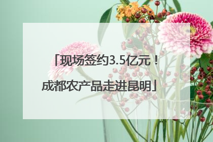 现场签约3.5亿元！成都农产品走进昆明