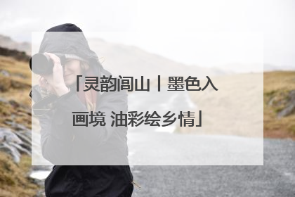 灵韵闾山丨墨色入画境 油彩绘乡情