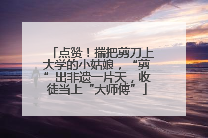 点赞！揣把剪刀上大学的小姑娘，“剪”出非遗一片天，收徒当上“大师傅”