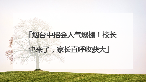 烟台中招会人气爆棚！校长也来了，家长直呼收获大