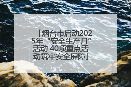 烟台市启动2025年“安全生产月”活动 40项重点活动筑牢安全屏障