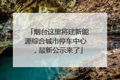 烟台这里将建新能源综合城市停车中心，最新公示来了