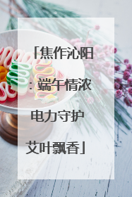焦作沁阳：端午情浓 电力守护艾叶飘香