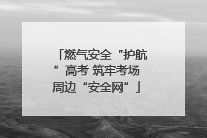 燃气安全“护航”高考 筑牢考场周边“安全网”